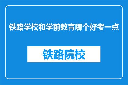 铁路学校和学前教育哪个好考一点(铁路学校与学前教育：哪个更易考取？)