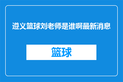 遵义篮球刘老师是谁啊最新消息(遵义篮球刘老师是谁？最新动态了解一下)