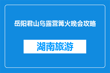 岳阳君山岛露营篝火晚会攻略(岳阳君山岛露营篝火晚会攻略：你准备好体验了吗？)