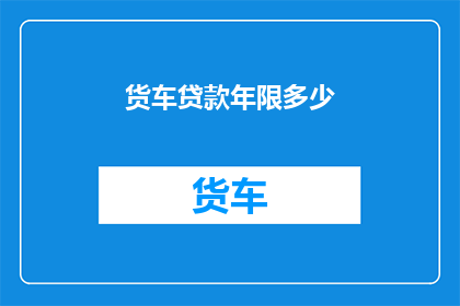 货车贷款年限多少(货车贷款期限应设为多久？)