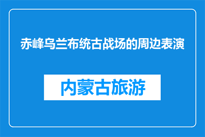 赤峰乌兰布统古战场的周边表演(赤峰乌兰布统古战场周边表演，你体验过吗？)