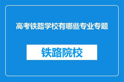 高考铁路学校有哪些专业专题(高考后，铁路学校有哪些专业可以选择？)