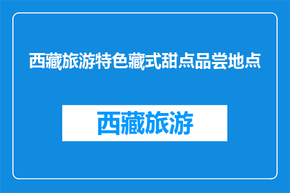 西藏旅游特色藏式甜点品尝地点(西藏旅游必尝藏式甜点，你在哪品尝？)