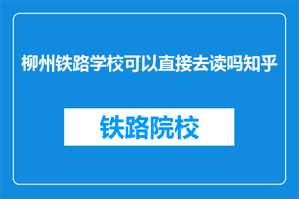 柳州铁路学校可以直接去读吗知乎(柳州铁路学校是否可直接入学？)