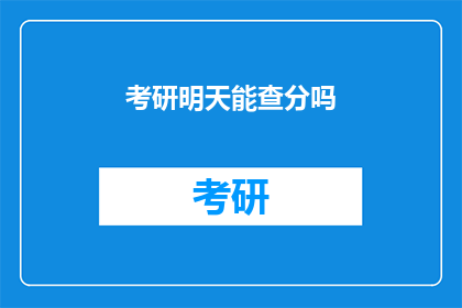 考研明天能查分吗(考研成绩明天能查询吗？)
