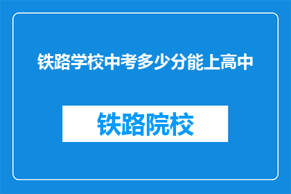 铁路学校中考多少分能上高中(铁路学校中考分数要求是多少，才能进入高中学习？)