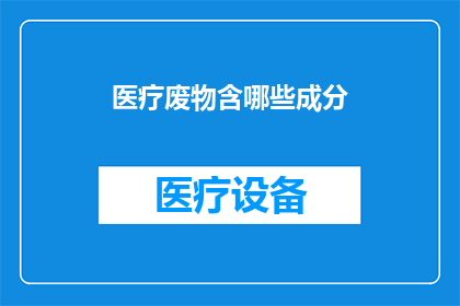 医疗废物含哪些成分(医疗废物包含哪些成分？)