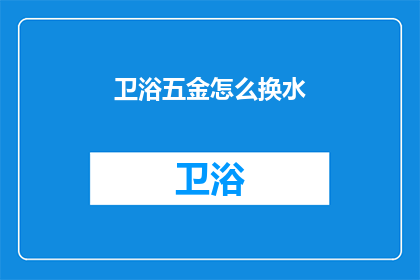 卫浴五金怎么换水(如何更换卫浴五金中的水源？)