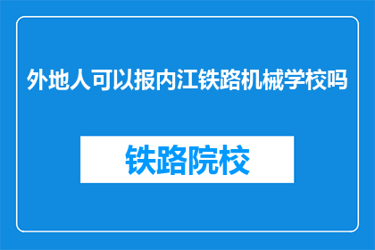 外地人可以报内江铁路机械学校吗(外地人能否报考内江铁路机械学校？)