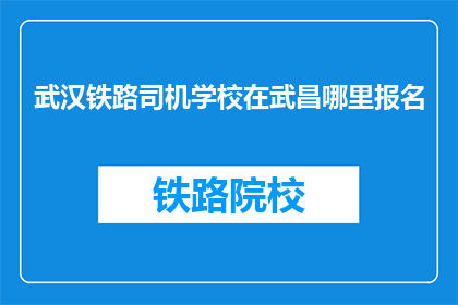 武汉铁路司机学校在武昌哪里报名(武汉铁路司机学校报名地点在武昌哪里？)