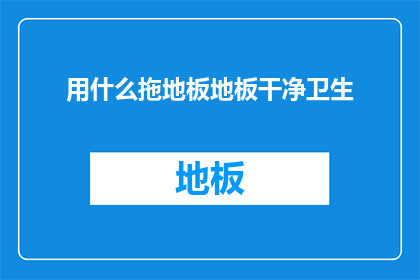用什么拖地板地板干净卫生(如何有效清洁地板以保持卫生？)