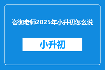 咨询老师2025年小升初怎么说(2025年小升初，咨询老师有何建议？)