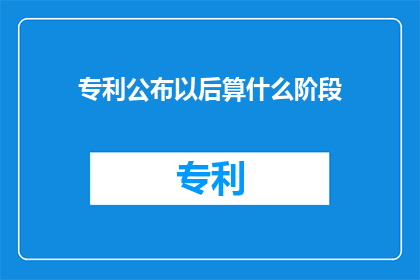 专利公布以后算什么阶段(专利公布后，它属于什么发展阶段？)