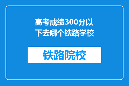 高考成绩300分以下去哪个铁路学校(高考成绩300分以下的学生，应选择哪所铁路学校？)