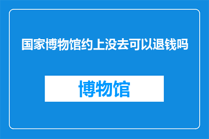 国家博物馆约上没去可以退钱吗(国家博物馆门票退款政策是否适用于未出席者？)