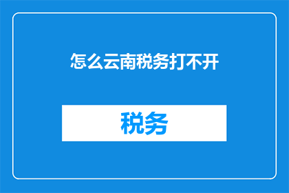 怎么云南税务打不开(云南税务为何难以打开？)