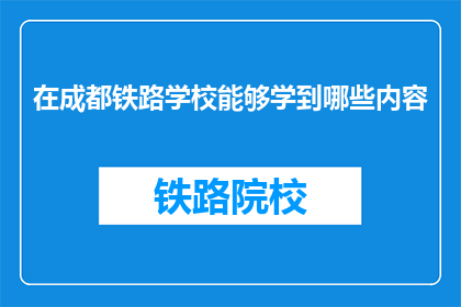 在成都铁路学校能够学到哪些内容(在成都铁路学校，你能学到哪些关键技能？)
