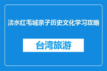 淡水红毛城亲子历史文化学习攻略(淡水红毛城亲子历史文化学习攻略是什么？)