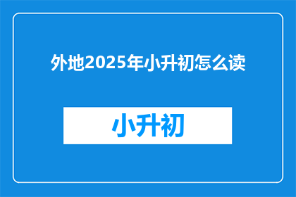 外地2025年小升初怎么读(2025年外地小升初入学考试如何准备？)