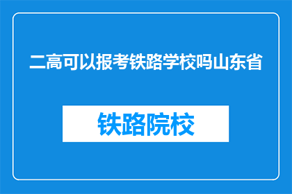 二高可以报考铁路学校吗山东省(山东省高考生能否报考铁路学校？)