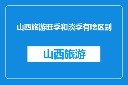 山西旅游旺季和淡季有啥区别(山西旅游旺季与淡季有何不同？)