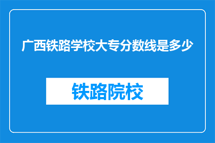 广西铁路学校大专分数线是多少(广西铁路学校大专录取分数线是多少？)