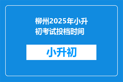 柳州2025年小升初考试投档时间(柳州2025年小升初考试投档时间是什么时候？)