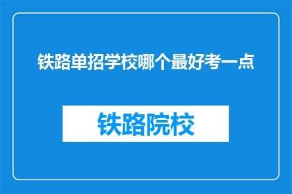 铁路单招学校哪个最好考一点(哪个铁路单招学校最容易考取？)