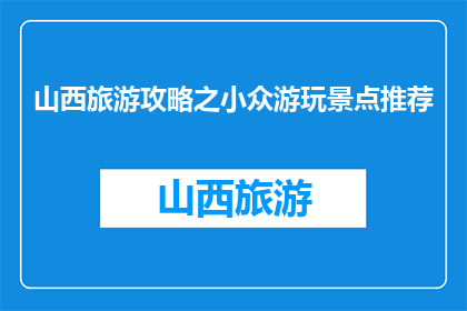 山西旅游攻略之小众游玩景点推荐(山西旅游必去的小众景点推荐)