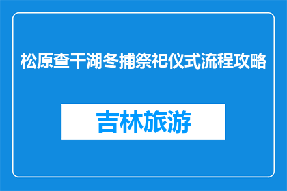 松原查干湖冬捕祭祀仪式流程攻略(松原查干湖冬捕祭祀仪式流程攻略是什么？)