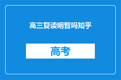 高三复读明智吗知乎(高三复读是否明智？知乎上众说纷纭)
