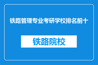 铁路管理专业考研学校排名前十(哪些学校在铁路管理专业考研中排名靠前？)