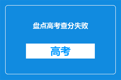 盘点高考查分失败(高考查分失败，你准备好面对了吗？)