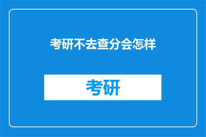 考研不去查分会怎样(考研不查分后果是什么？)
