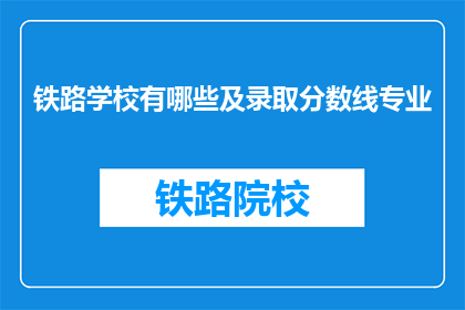 铁路学校有哪些及录取分数线专业(铁路学校有哪些？录取分数线专业是什么？)