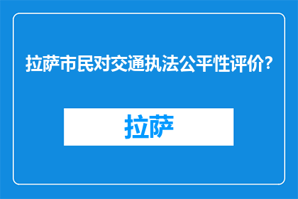 拉萨市民对交通执法公平性评价？(拉萨市民如何看待交通执法的公平性？)