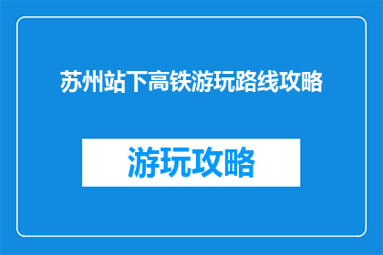 苏州站下高铁游玩路线攻略(苏州站下车后如何规划游玩路线？)
