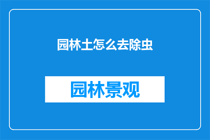 园林土怎么去除虫(如何有效去除园林土壤中的害虫？)