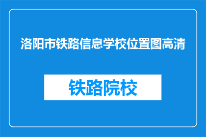 洛阳市铁路信息学校位置图高清(洛阳市铁路信息学校位置图高清在哪里可以找到？)
