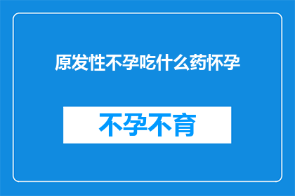 原发性不孕吃什么药怀孕(如何通过药物实现原发性不孕的怀孕？)