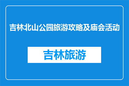 吉林北山公园旅游攻略及庙会活动(吉林北山公园旅游攻略及庙会活动，你了解吗？)