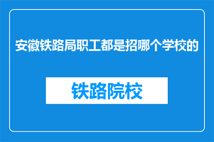 安徽铁路局职工都是招哪个学校的(安徽铁路局职工招聘，究竟青睐哪所学府？)