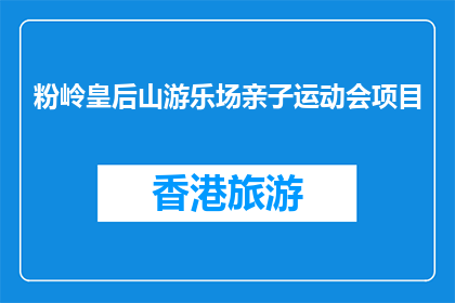 粉岭皇后山游乐场亲子运动会项目(粉岭皇后山游乐场的亲子运动会项目是什么？)