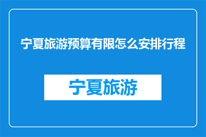宁夏旅游预算有限怎么安排行程(如何有效规划在预算有限的宁夏旅游行程？)