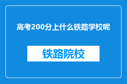 高考200分上什么铁路学校呢(高考200分能上哪些铁路学校？)