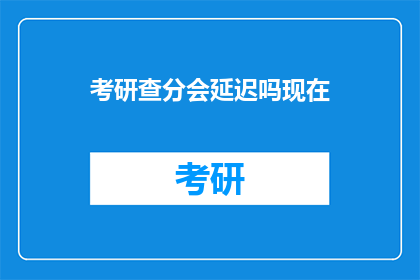 考研查分会延迟吗现在(考研查分是否会延迟？)