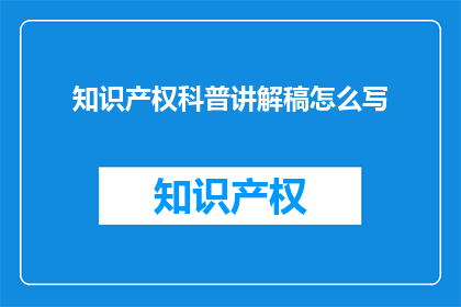 知识产权科普讲解稿怎么写(如何撰写引人入胜的知识产权科普讲解稿？)