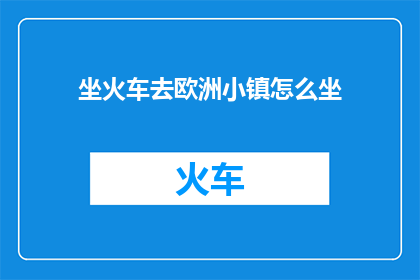 坐火车去欧洲小镇怎么坐(如何乘坐火车前往欧洲小镇？)