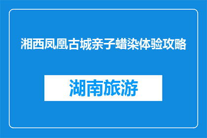 湘西凤凰古城亲子蜡染体验攻略(湘西凤凰古城亲子蜡染体验攻略，你准备好带孩子去体验了吗？)