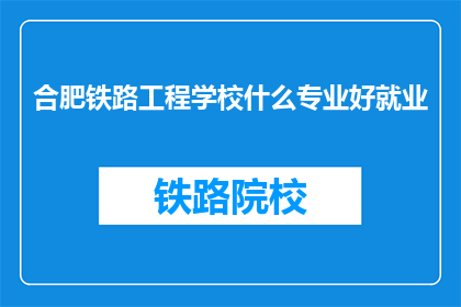 合肥铁路工程学校什么专业好就业(合肥铁路工程学校哪些专业就业前景广阔？)